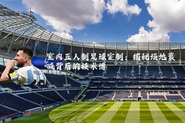 室内五人制足球定制：揭秘场地衰减背后的技术博弈
