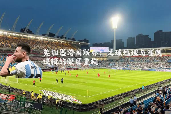 美加墨跨国联办：足球地理与赛制逻辑的深层重构