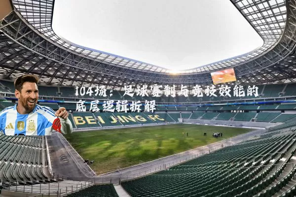 104场：足球赛制与竞技效能的底层逻辑拆解
