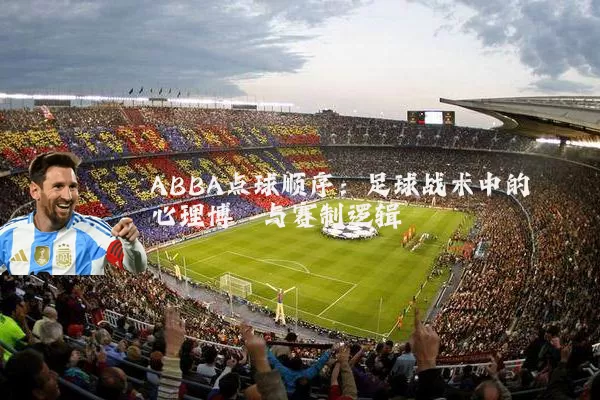 ABBA点球顺序：足球战术中的心理博弈与赛制逻辑