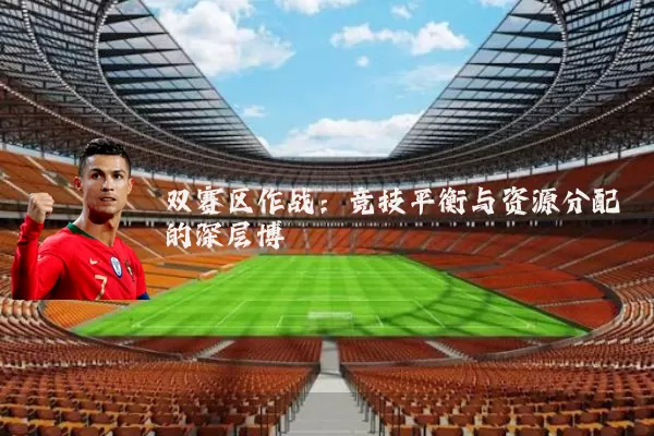 双赛区作战:竞技平衡与资源分配的深层博弈