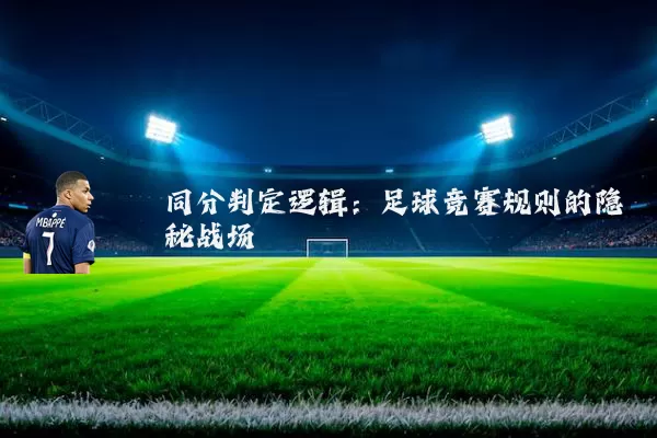 同分判定逻辑：足球竞赛规则的隐秘战场