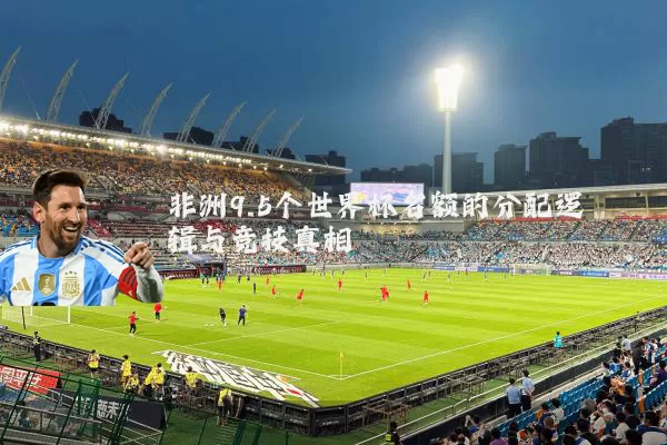 非洲9.5个世界杯名额的分配逻辑与竞技真相