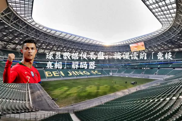 球员数据仪表盘：被误读的「竞技真相」解码器