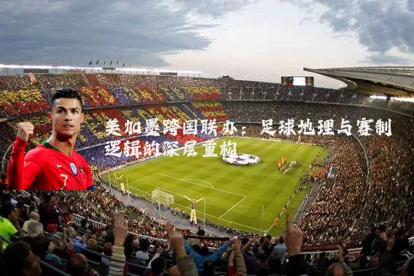 美加墨跨国联办:足球地理与赛制逻辑的深层重构