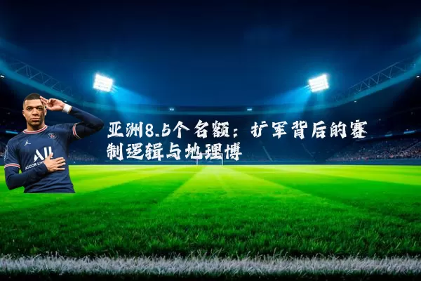 亚洲8.5个名额:扩军背后的赛制逻辑与地理博弈