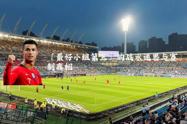 「最好小组第三」的战术迷思与赛制真相
