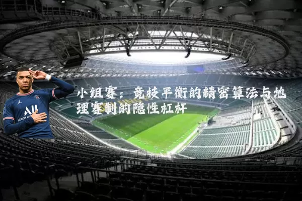 小组赛：竞技平衡的精密算法与地理赛制的隐性杠杆