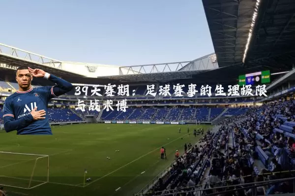 39天赛期：足球赛事的生理极限与战术博弈