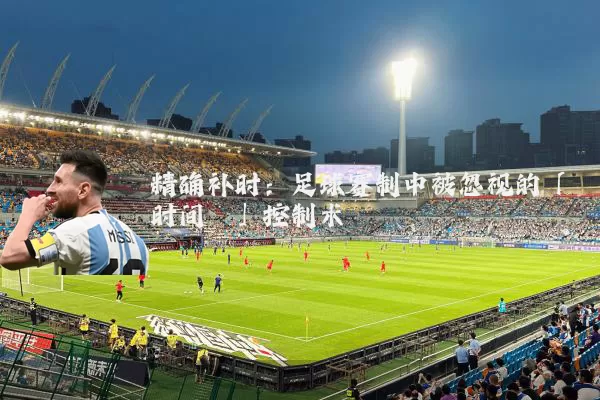 精确补时:足球赛制中被忽视的「时间熵」控制术