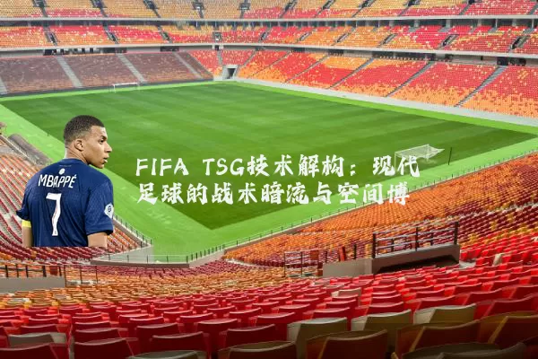 FIFA TSG技术解构:现代足球的战术暗流与空间博弈