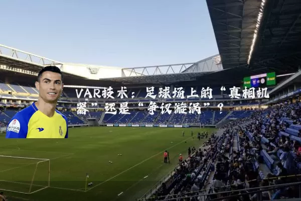 VAR技术:足球场上的“真相机器”还是“争议漩涡”?